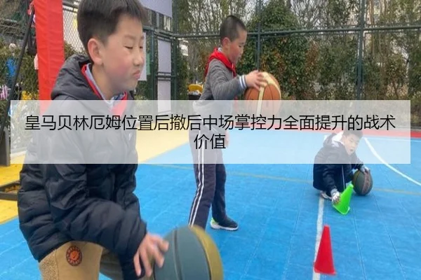 皇马贝林厄姆位置后撤后中场掌控力全面提升的战术价值