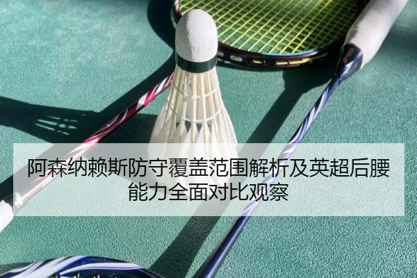 阿森纳赖斯防守覆盖范围解析及英超后腰能力全面对比观察