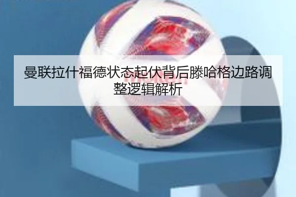 曼联拉什福德状态起伏背后滕哈格边路调整逻辑解析