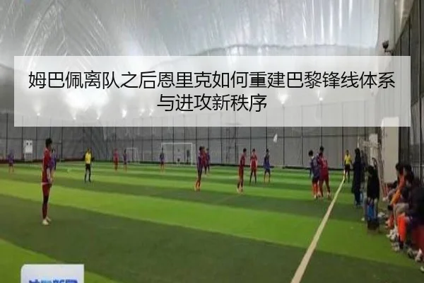 姆巴佩离队之后恩里克如何重建巴黎锋线体系与进攻新秩序
