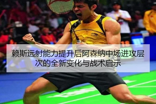 赖斯远射能力提升后阿森纳中场进攻层次的全新变化与战术启示