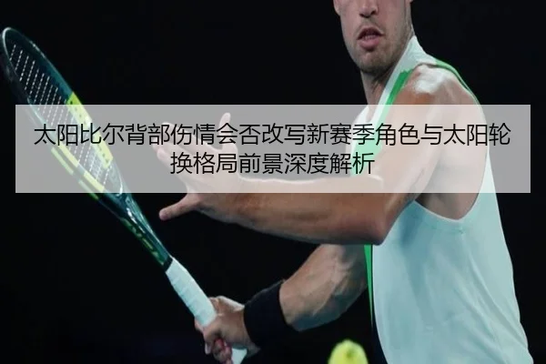 太阳比尔背部伤情会否改写新赛季角色与太阳轮换格局前景深度解析