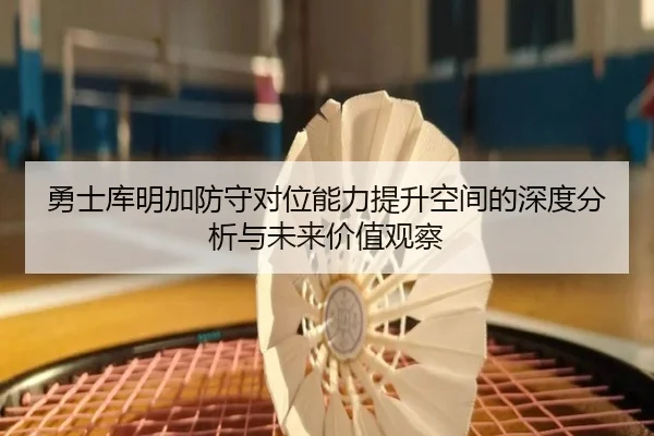 勇士库明加防守对位能力提升空间的深度分析与未来价值观察