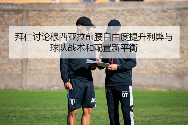 拜仁讨论穆西亚拉前腰自由度提升利弊与球队战术和配置新平衡