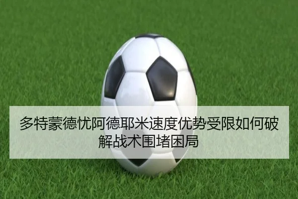 多特蒙德忧阿德耶米速度优势受限如何破解战术围堵困局