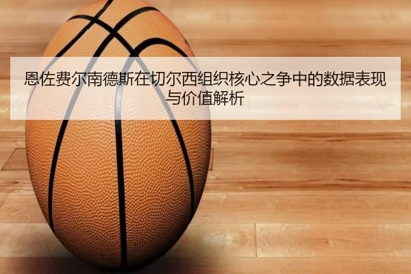 恩佐费尔南德斯在切尔西组织核心之争中的数据表现与价值解析