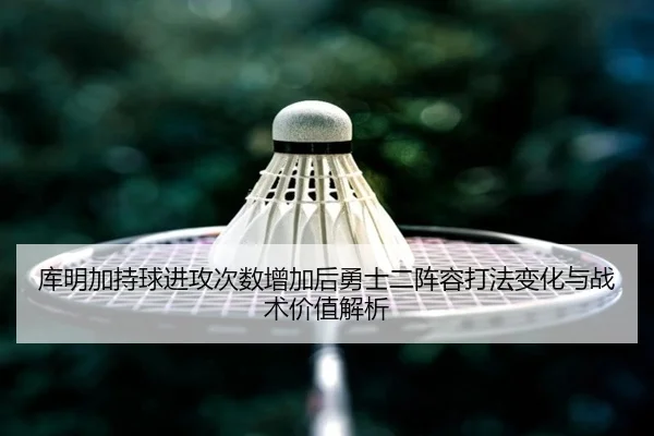 库明加持球进攻次数增加后勇士二阵容打法变化与战术价值解析